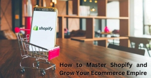 How to Master Shopify and Grow Your Ecommerce Empire